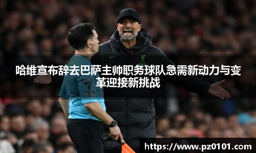 yy易游体育哈维宣布辞去巴萨主帅职务球队急需新动力与变革迎接新挑战
