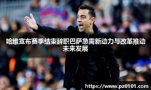 yy易游体育哈维宣布赛季结束辞职巴萨急需新动力与改革推动未来发展